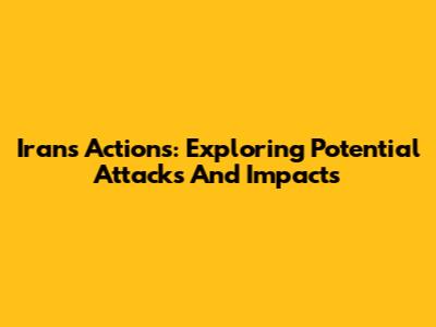 Iran's Actions: Exploring Potential Attacks And Impacts