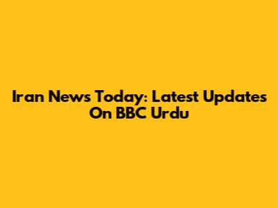 Iran News Today: Latest Updates On BBC Urdu