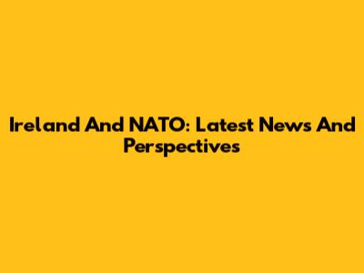Ireland And NATO: Latest News And Perspectives