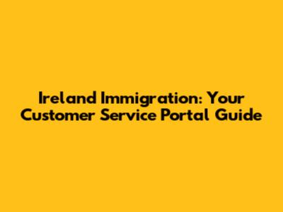 Ireland Immigration: Your Customer Service Portal Guide
