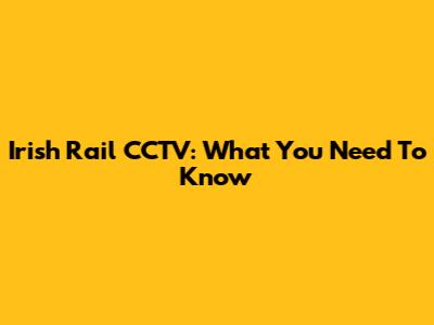 Irish Rail CCTV: What You Need To Know