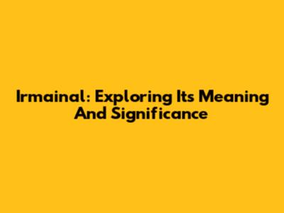 Irmainal: Exploring Its Meaning And Significance