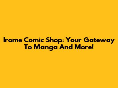 Irome Comic Shop: Your Gateway To Manga And More!