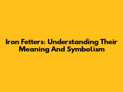 Iron Fetters: Understanding Their Meaning And Symbolism