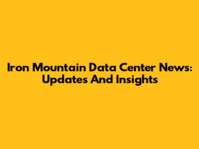 Iron Mountain Data Center News: Updates And Insights