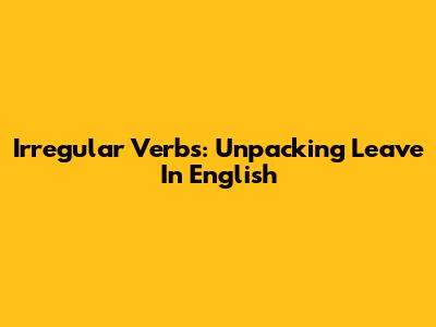 Irregular Verbs: Unpacking 'Leave' In English