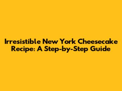 Irresistible New York Cheesecake Recipe: A Step-by-Step Guide