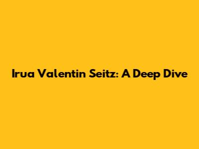 Irua Valentin Seitz: A Deep Dive