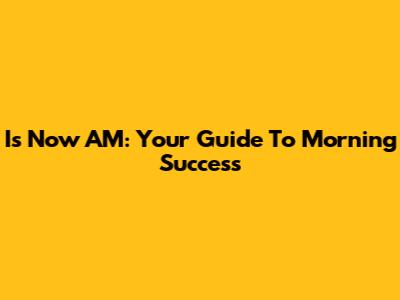 Is Now AM: Your Guide To Morning Success