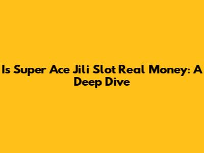 Is Super Ace Jili Slot Real Money: A Deep Dive