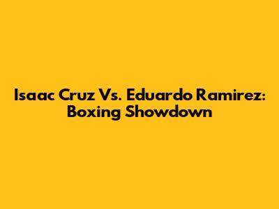 Isaac Cruz Vs. Eduardo Ramirez: Boxing Showdown