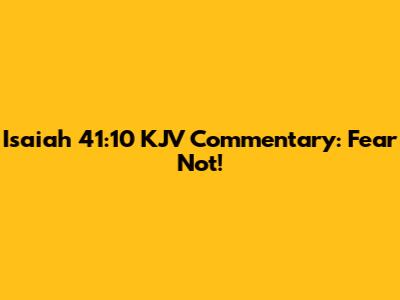 Isaiah 41:10 KJV Commentary: Fear Not!