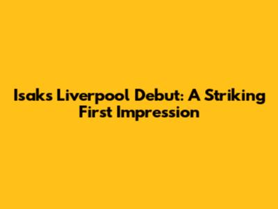 Isak's Liverpool Debut: A Striking First Impression