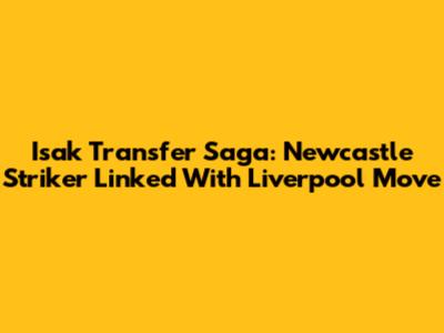 Isak Transfer Saga: Newcastle Striker Linked With Liverpool Move