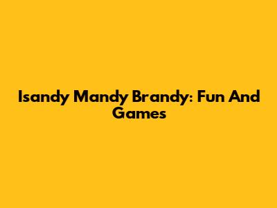 Isandy Mandy Brandy: Fun And Games