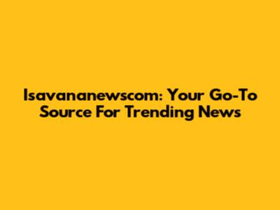 Isavananewscom: Your Go-To Source For Trending News