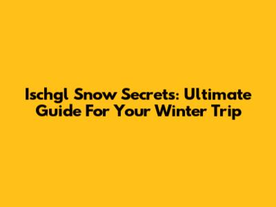 Ischgl Snow Secrets: Ultimate Guide For Your Winter Trip