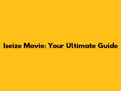 Iseize Movie: Your Ultimate Guide