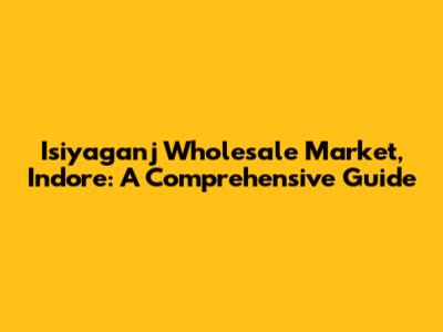 Isiyaganj Wholesale Market, Indore: A Comprehensive Guide