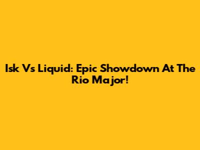 Isk Vs Liquid: Epic Showdown At The Rio Major!