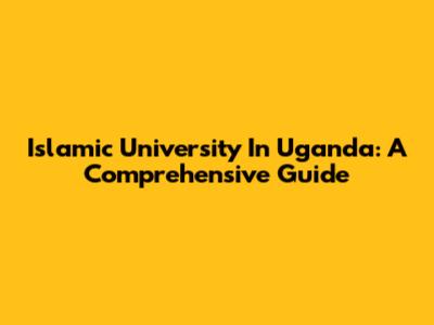 Islamic University In Uganda: A Comprehensive Guide