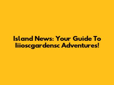 Island News: Your Guide To Iiioscgardensc Adventures!