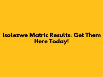 Isolezwe Matric Results: Get Them Here Today!