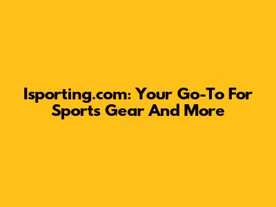 Isporting.com: Your Go-To For Sports Gear And More