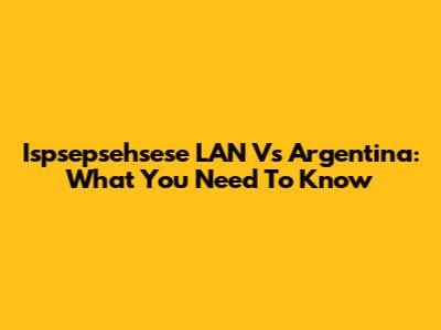 Ispsepsehsese LAN Vs Argentina: What You Need To Know