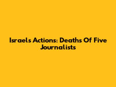 Israel's Actions: Deaths Of Five Journalists