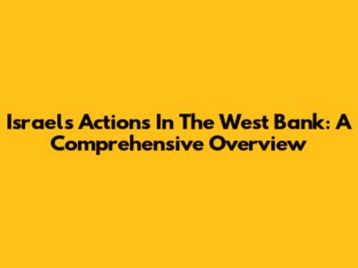 Israel's Actions In The West Bank: A Comprehensive Overview