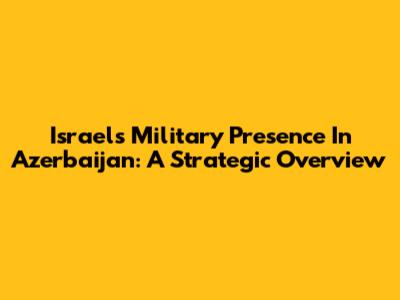 Israel's Military Presence In Azerbaijan: A Strategic Overview