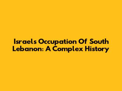 Israel's Occupation Of South Lebanon: A Complex History