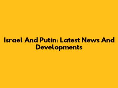 Israel And Putin: Latest News And Developments
