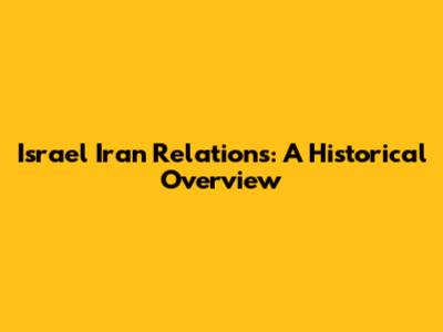 Israel Iran Relations: A Historical Overview