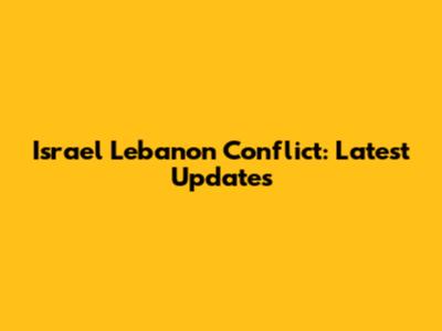 Israel Lebanon Conflict: Latest Updates