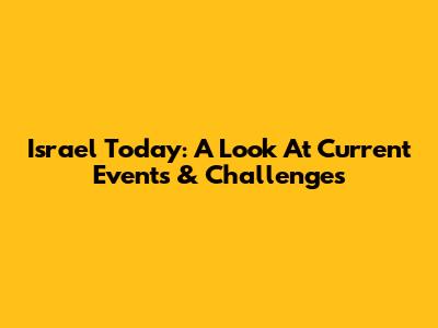 Israel Today: A Look At Current Events & Challenges