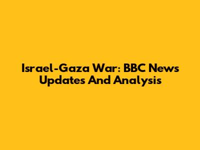 Israel-Gaza War: BBC News Updates And Analysis