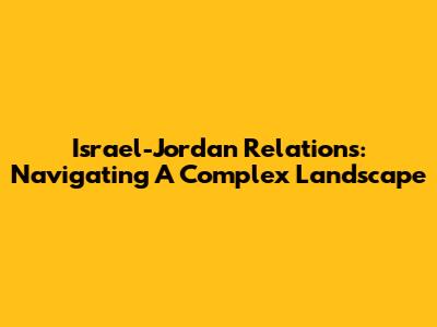 Israel-Jordan Relations: Navigating A Complex Landscape