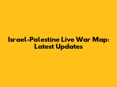 Israel-Palestine Live War Map: Latest Updates