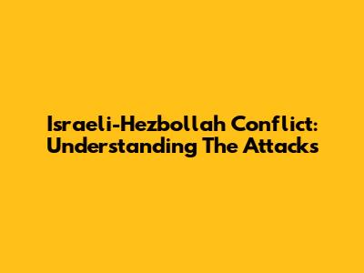 Israeli-Hezbollah Conflict: Understanding The Attacks