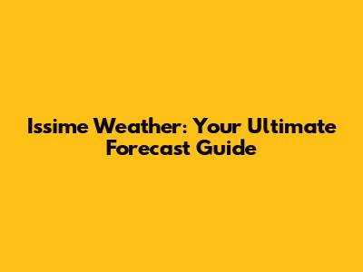 Issime Weather: Your Ultimate Forecast Guide