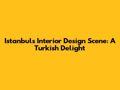 Istanbul's Interior Design Scene: A Turkish Delight