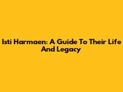 Isti Harmaen: A Guide To Their Life And Legacy