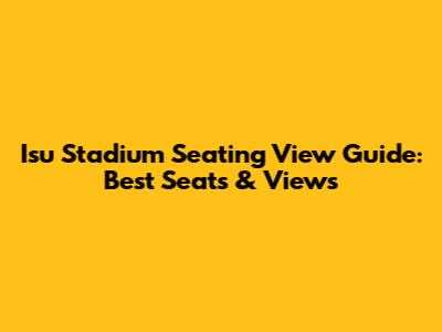 Isu Stadium Seating View Guide: Best Seats & Views
