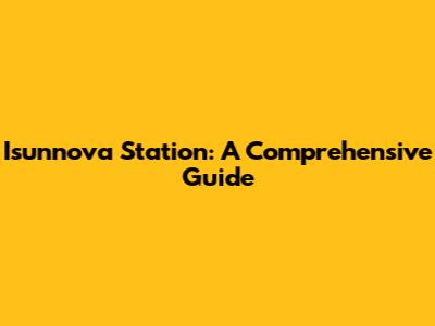 Isunnova Station: A Comprehensive Guide