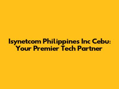 Isynetcom Philippines Inc Cebu: Your Premier Tech Partner