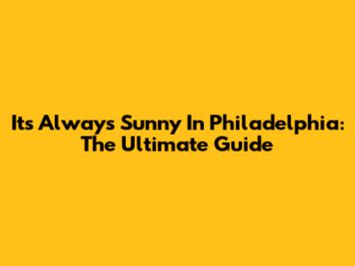 It's Always Sunny In Philadelphia: The Ultimate Guide
