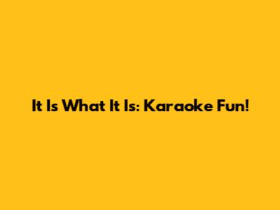 It Is What It Is: Karaoke Fun!