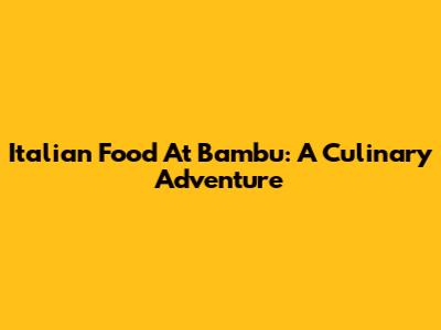 Italian Food At Bambu: A Culinary Adventure